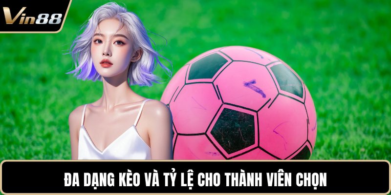 Đa dạng kèo và tỷ lệ cho thành viên chọn
